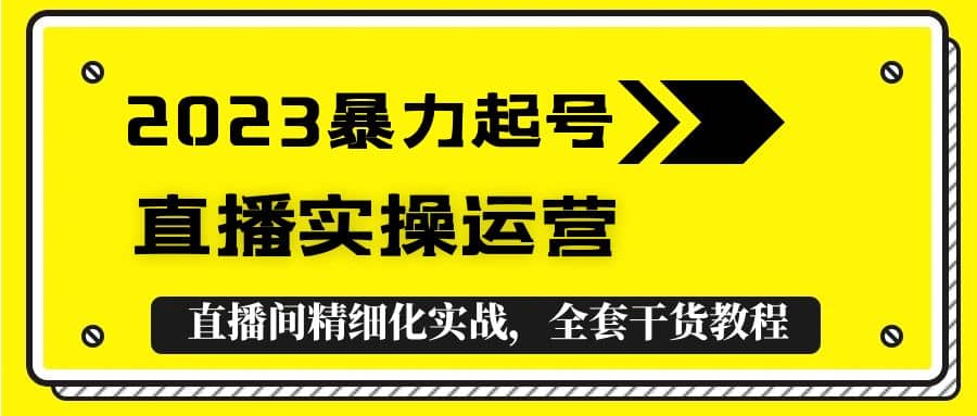 2023暴力起号 直播实操运营，全套直播间精细化实战，全套干货教程_优优资源网