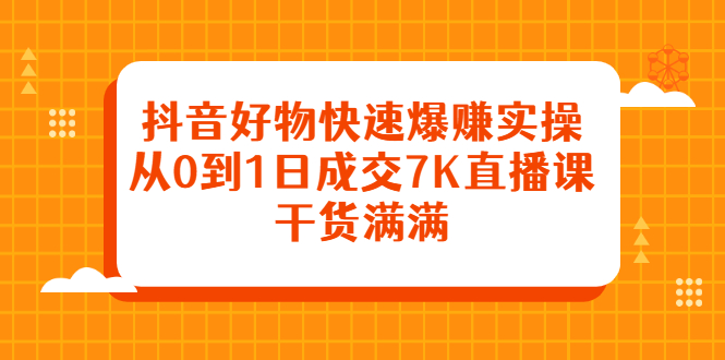 抖音好物快速爆赚实操，从0到1日成交7K直播课，干货满满_优优资源网