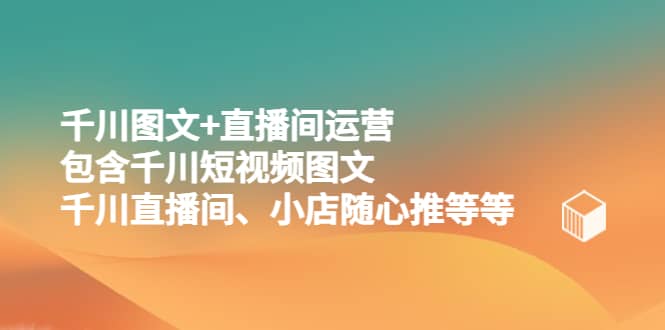 千川图文 直播间运营，包含千川短视频图文、千川直播间、小店随心推等等_优优资源网