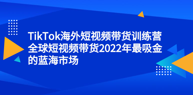 TikTok海外短视频带货训练营，全球短视频带货2022年最吸金的蓝海市场_优优资源网