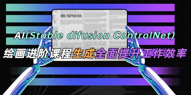 AI（stable difusion ControlNet）绘画进阶课程 办公场景 全面提升工作效率_优优资源网