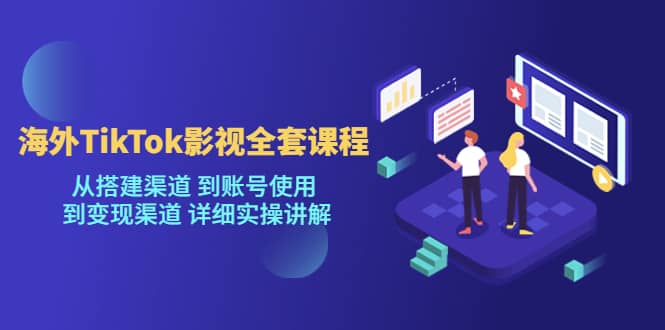 海外TikTok/影视全套课程，从搭建渠道 到账号使用 到变现渠道 详细实操讲解_优优资源网