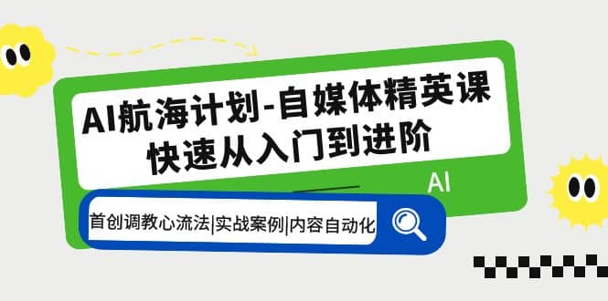 AI航海计划-自媒体精英课 入门到进阶 首创调教心流法|实战案例|内容自动化_优优资源网