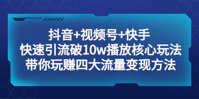 抖音 视频号 快手 快速引流破10w播放核心玩法：带你玩赚四大流量变现方法_优优资源网