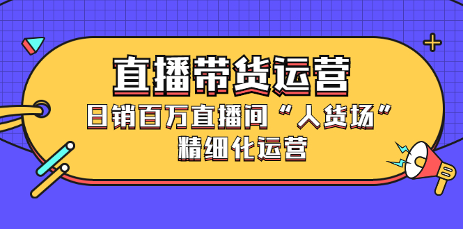 直播带货运营，销百万直播间“人货场”精细化运营_优优资源网