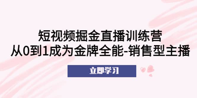 短视频掘金直播训练营：从0到1成为金牌全能-销售型主播_优优资源网