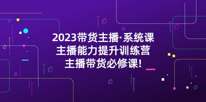 2023带货主播·系统课，主播能力提升训练营，主播带货必修课_优优资源网