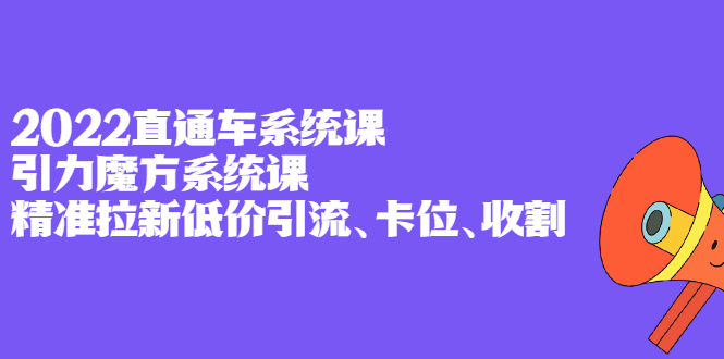 2022直通车系统课 引力魔方系统课，精准拉新低价引流、卡位、收割_优优资源网