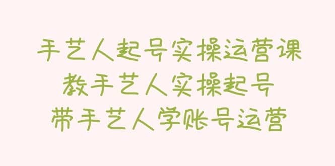 手艺人起号实操运营课，教手艺人实操起号，带手艺人学账号运营_优优资源网