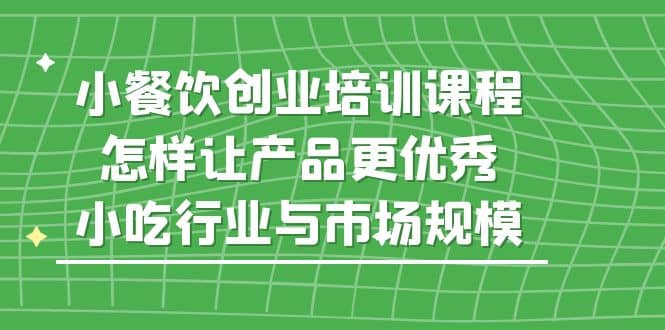 小餐饮创业培训课程，怎样让产品更优秀，小吃行业与市场规模_优优资源网