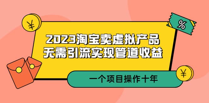 2023淘宝卖虚拟产品，无需引流实现管道收益 一个项目能操作十年_优优资源网