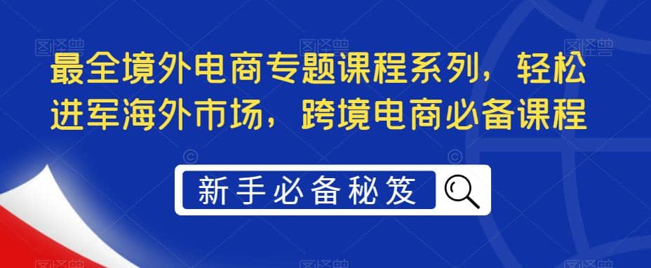 最全境外电商专题课程系列，轻松进军海外市场，跨境电商必备课程_优优资源网