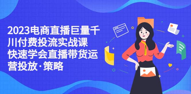 2023电商直播巨量千川付费投流实战课，快速学会直播带货运营投放·策略_优优资源网