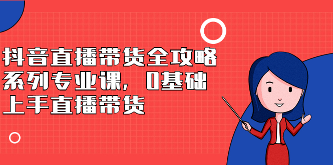 抖音直播带货全攻略系列专业课，0基础上手直播带货_优优资源网