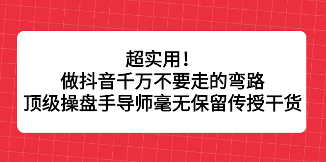 超实用！做抖音千万不要走的弯路，顶级操盘手导师毫无保留传授干货_优优资源网