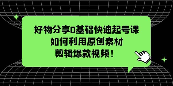 好物分享0基础快速起号课：如何利用原创素材剪辑爆款视频！_优优资源网