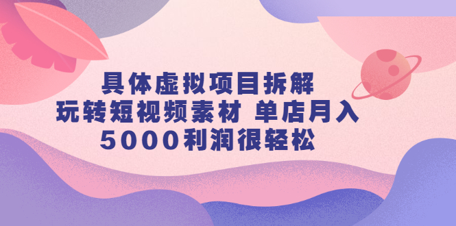 具体虚拟项目拆解，玩转短视频素材，单店月入几万 【视频课程】_优优资源网