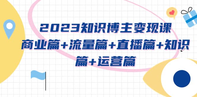 2023知识博主变现实战进阶课：商业篇 流量篇 直播篇 知识篇 运营篇_优优资源网