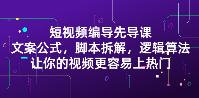 短视频编导先导课：​文案公式，脚本拆解，逻辑算法，让你的视频更容易上热门_优优资源网