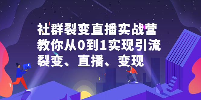 社群裂变直播实战营，教你从0到1实现引流、裂变、直播、变现_优优资源网