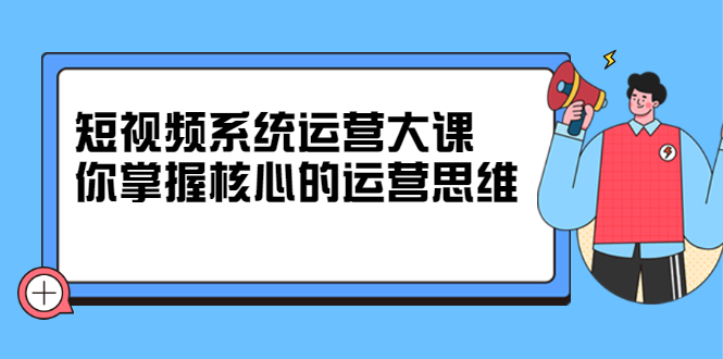 短视频系统运营大课，你掌握核心的运营思维 价值7800元_优优资源网