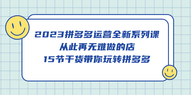 2023拼多多运营全新系列课，从此再无难做的店，15节干货带你玩转拼多多_优优资源网