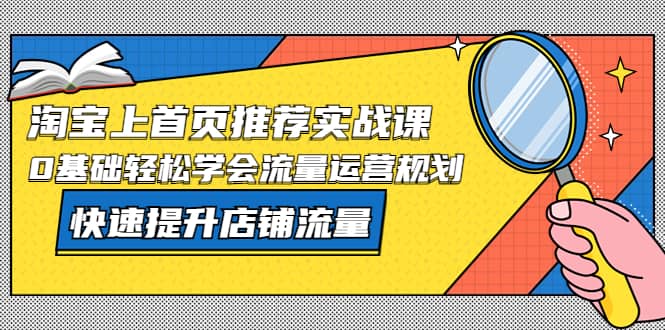 淘宝上首页/推荐实战课：0基础轻松学会流量运营规划，快速提升店铺流量_优优资源网