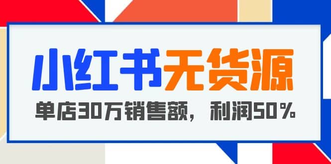 小红书无货源项目：从0-1从开店到爆单 单店30万销售额 利润50%【5月更新】_优优资源网