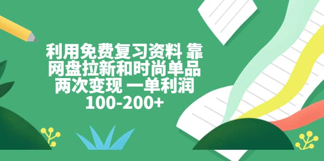 利用免费复习资料 靠网盘拉新和时尚单品两次变现 一单利润100-200_优优资源网