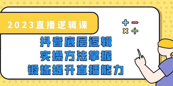 2023直播·逻辑课，抖音底层逻辑 实操方法掌握，锻炼提升直播能力_优优资源网