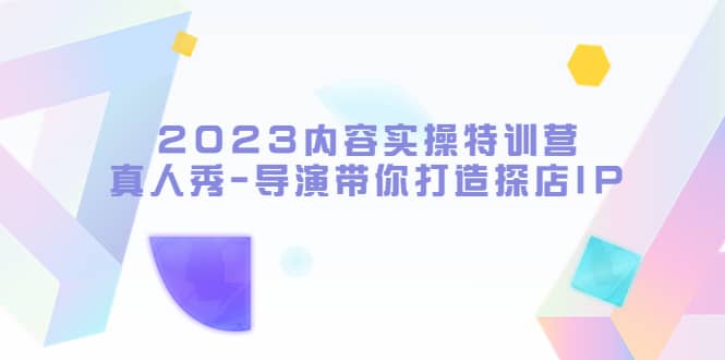 2023内容实操特训营，真人秀-导演带你打造探店IP_优优资源网