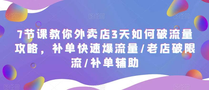 7节课教你外卖店3天如何破流量攻略，补单快速爆流量/老店破限流/补单辅助_优优资源网