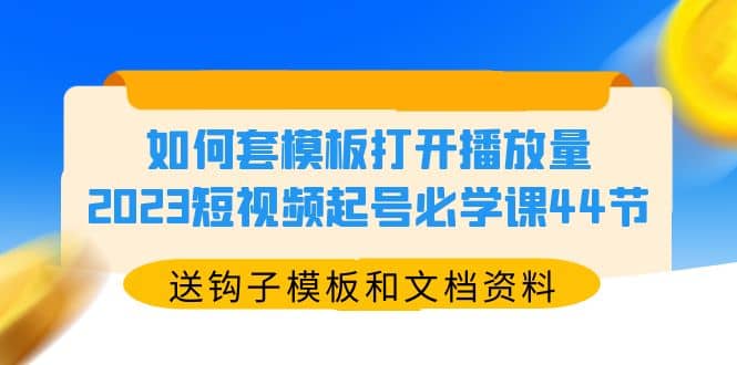 如何套模板打开播放量，2023短视频起号必学课44节（送钩子模板和文档资料）_优优资源网