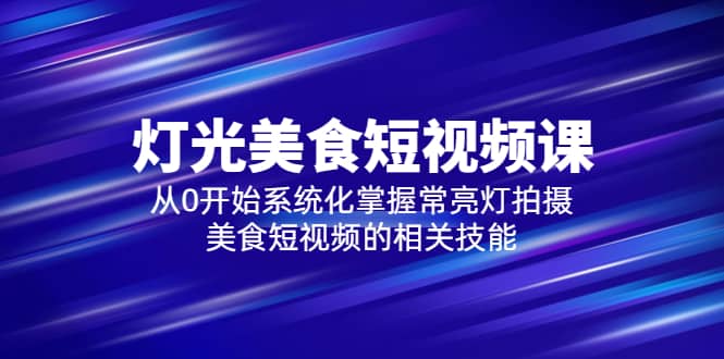 2023灯光-美食短视频课，从0开始系统化掌握常亮灯拍摄美食短视频的相关技能_优优资源网