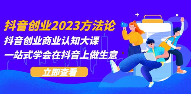 抖音创业2023方法论：抖音创业商业认知大课，一站式学会在抖音上做生意_优优资源网