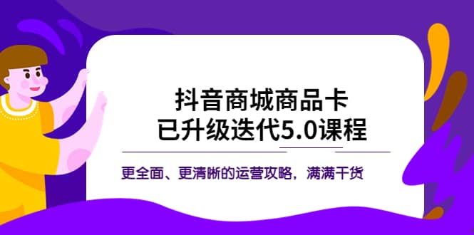 抖音商城商品卡·已升级迭代5.0课程：更全面、更清晰的运营攻略，满满干货_优优资源网