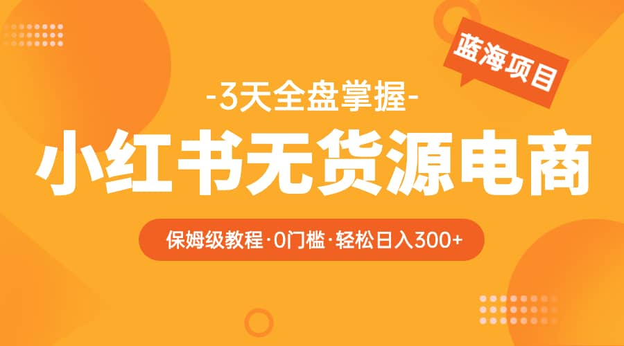 2023小红书无货源电商【保姆级教程从0到日入300】爆单3W_优优资源网