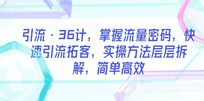 引流·36计，掌握流量密码，快速引流拓客，实操方法层层拆解，简单高效_优优资源网