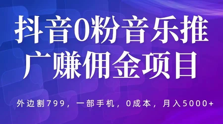 抖音0粉音乐推广赚佣金项目，外边割799，一部手机0成本就可操作，月入5000_优优资源网