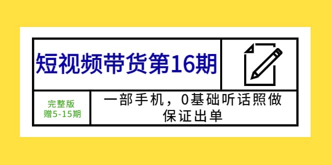 短视频带货第16期：一部手机，0基础听话照做，保证出单_优优资源网