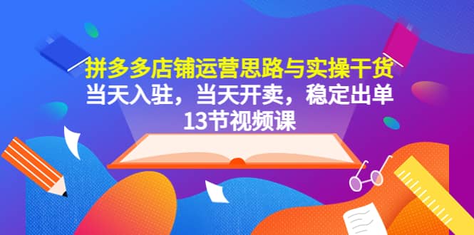 拼多多店铺运营思路与实操干货，当天入驻，当天开卖，稳定出单（13节课）_优优资源网