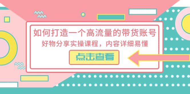 如何打造一个高流量的带货账号，好物分享实操课程，内容详细易懂_优优资源网