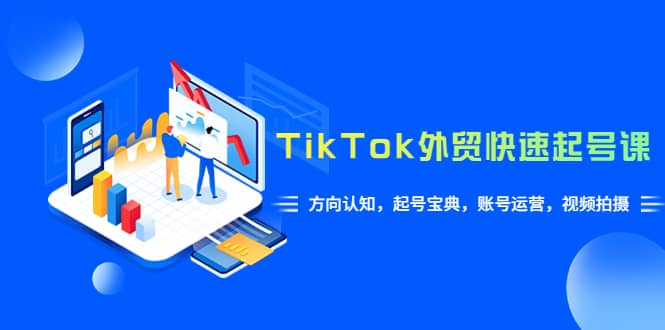 TikTok/外贸·快速起号课，方向认知，起号宝典，账号运营，视频拍摄(33节)_优优资源网