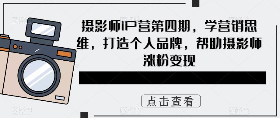 摄影师IP营第4期，学营销思维，打造个人品牌，帮助摄影师涨粉变现_优优资源网