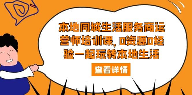 本地同城生活服务商运营师培训课，0资源0经验一起玩转本地生活_优优资源网