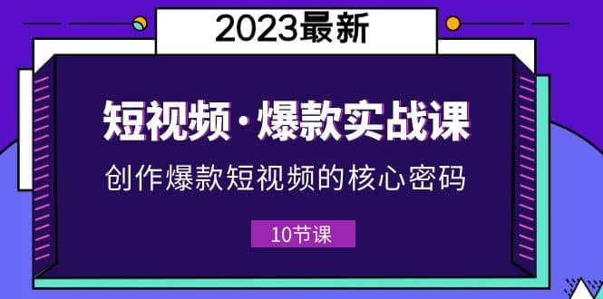 2023短视频·爆款实战课，创作·爆款短视频的核心·密码（10节视频课）_优优资源网