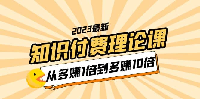 2023知识付费理论课，从多赚1倍到多赚10倍（10节视频课）_优优资源网