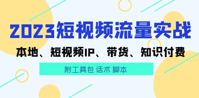 2023短视频流量实战 本地、短视频IP、带货、知识付费_优优资源网