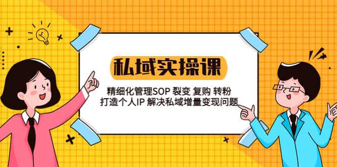 私域实战课程：精细化管理SOP 裂变 复购 转粉 打造个人IP 私域增量变现问题_优优资源网