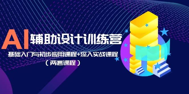 AI辅助设计训练营：基础入门与初步应用课程 深入实战课程（两套课程）_优优资源网